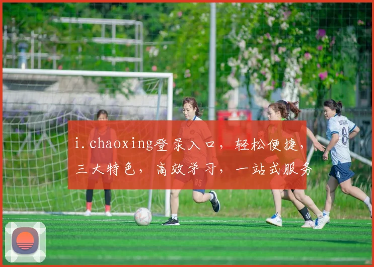 i.chaoxing登录入口，轻松便捷，三大特色，高效学习，一站式服务，必看攻略