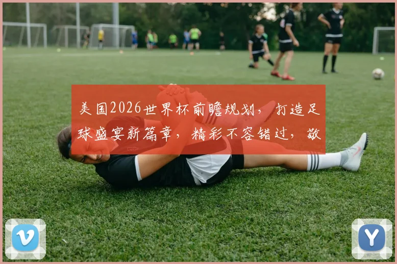 美国2026世界杯前瞻规划，打造足球盛宴新篇章，精彩不容错过，敬请期待