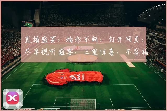 直播盛宴，精彩不断，打开网页，尽享视听盛宴，三重惊喜，不容错过，立即体验
