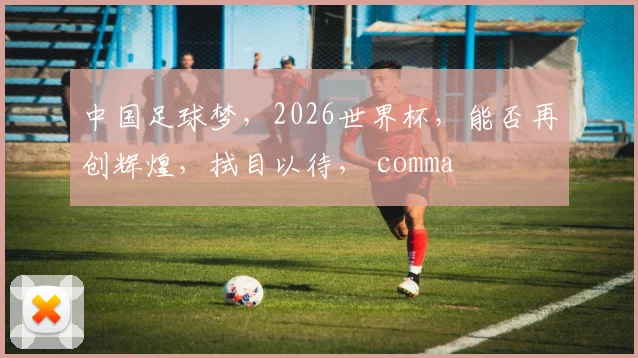 中国足球梦，2026世界杯，能否再创辉煌，拭目以待， comma