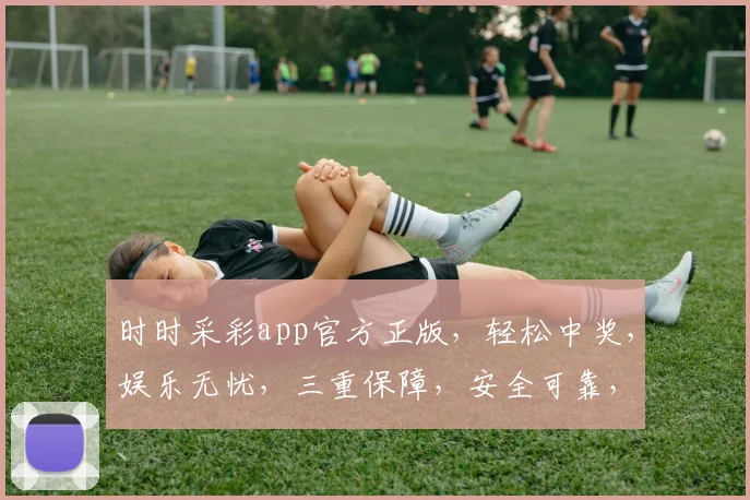 时时采彩app官方正版，轻松中奖，娱乐无忧，三重保障，安全可靠，诚邀体验