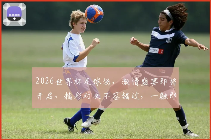 2026世界杯足球场，激情盛宴即将开启，精彩对决不容错过，一触即发