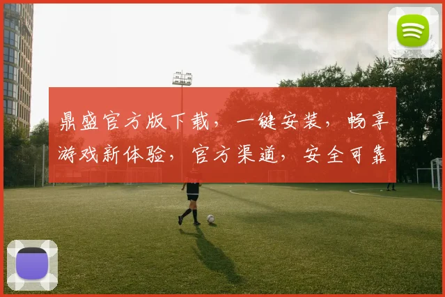 鼎盛官方版下载，一键安装，畅享游戏新体验，官方渠道，安全可靠，三重福利