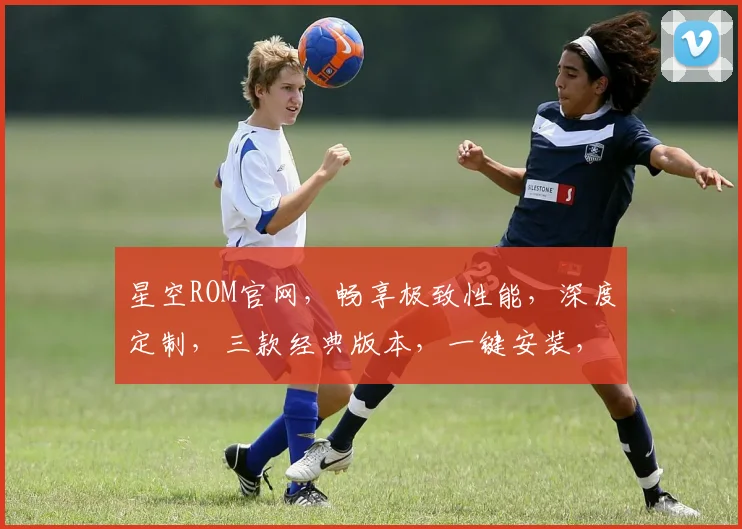 星空ROM官网，畅享极致性能，深度定制，三款经典版本，一键安装，轻松体验