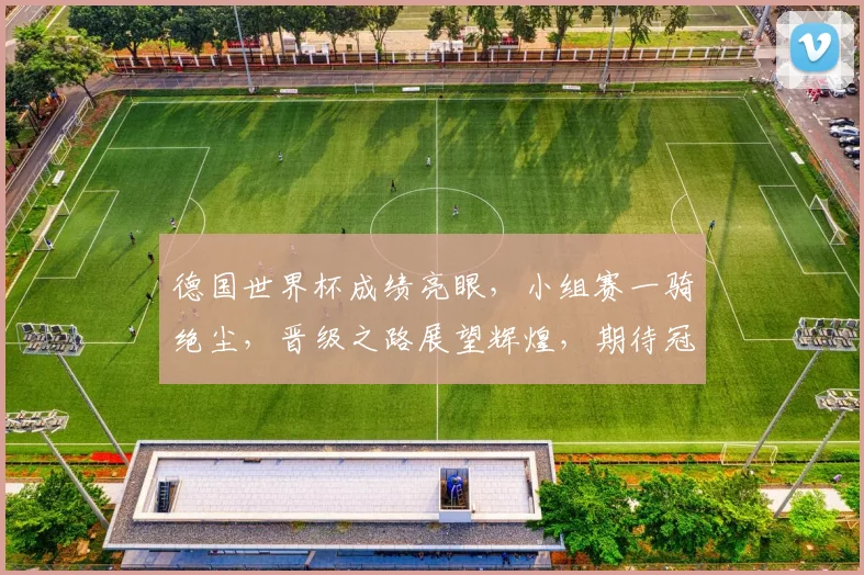 德国世界杯成绩亮眼，小组赛一骑绝尘，晋级之路展望辉煌，期待冠军荣耀