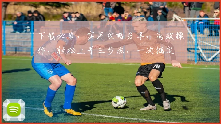 下载必看，实用攻略分享，高效操作，轻松上手三步法，一次搞定