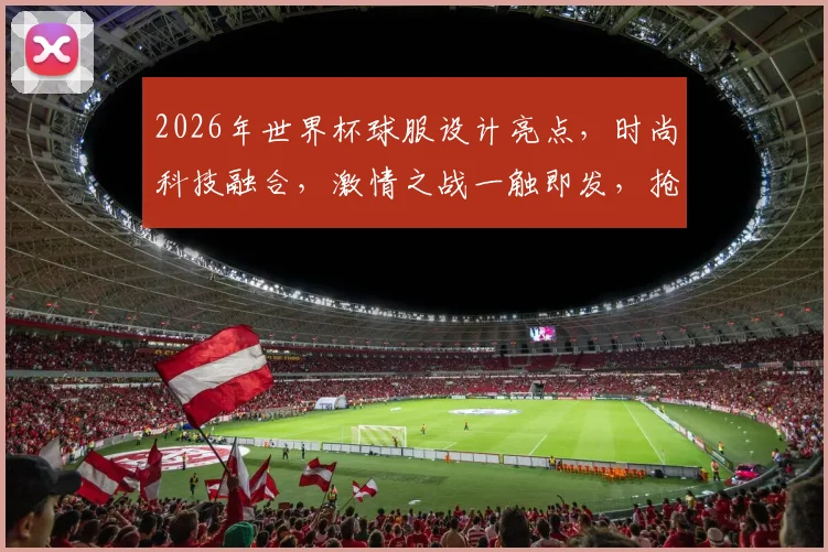 2026年世界杯球服设计亮点，时尚科技融合，激情之战一触即发，抢眼登场
