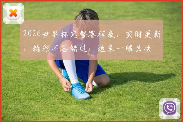 2026世界杯完整赛程表，实时更新，精彩不容错过，速来一睹为快