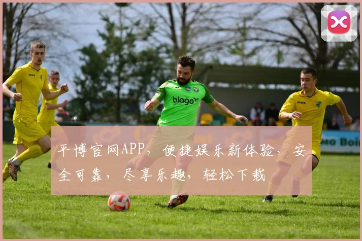 平博官网APP，便捷娱乐新体验，安全可靠，尽享乐趣，轻松下载
