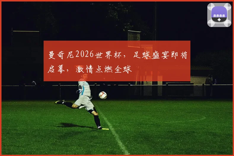曼奇尼2026世界杯，足球盛宴即将启幕，激情点燃全球