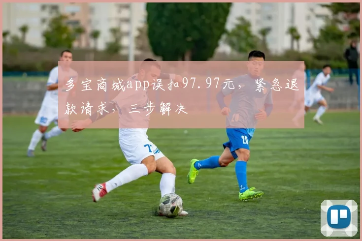 多宝商城app误扣97.97元，紧急退款请求，三步解决