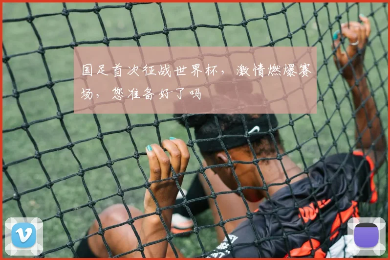 国足首次征战世界杯，激情燃爆赛场，您准备好了吗